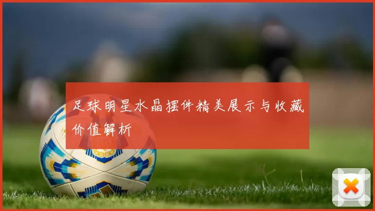 足球明星水晶摆件精美展示与收藏价值解析