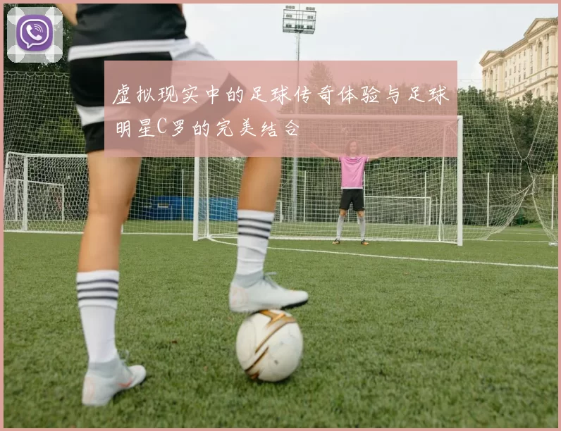 虚拟现实中的足球传奇体验与足球明星C罗的完美结合