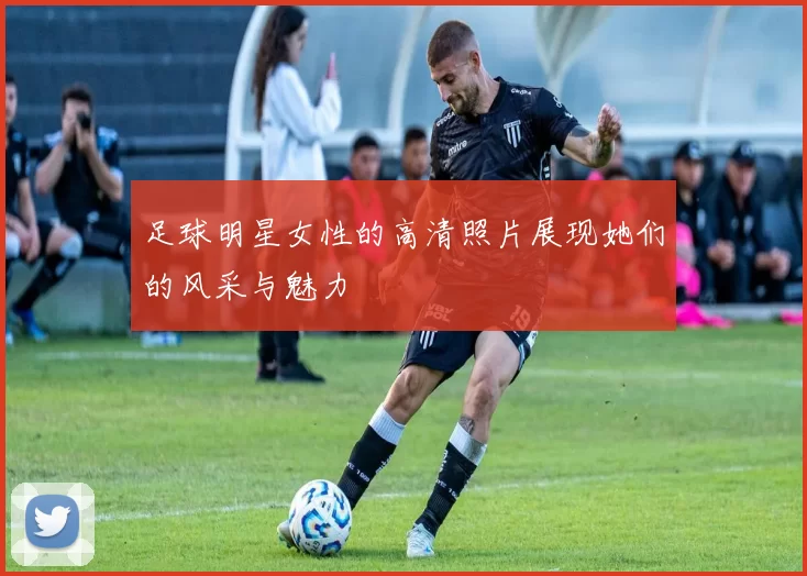 足球明星女性的高清照片展现她们的风采与魅力