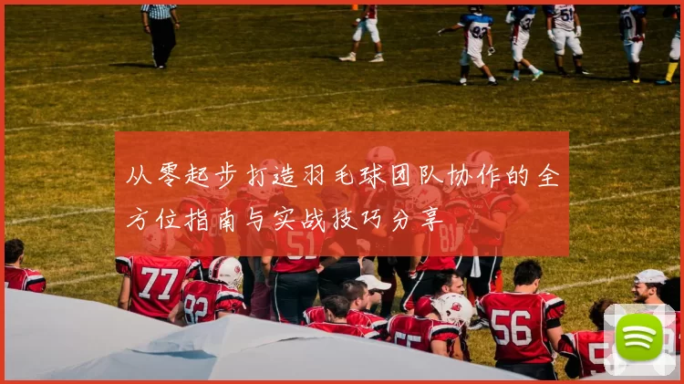 从零起步打造羽毛球团队协作的全方位指南与实战技巧分享