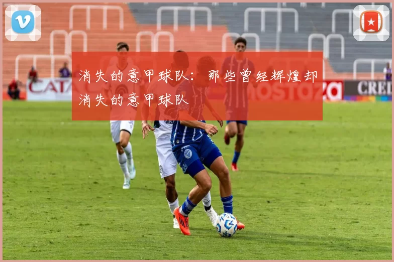 消失的意甲球队：那些曾经辉煌却消失的意甲球队