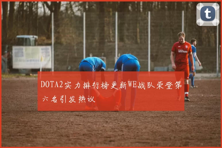 DOTA2实力排行榜更新WE战队荣登第六名引发热议