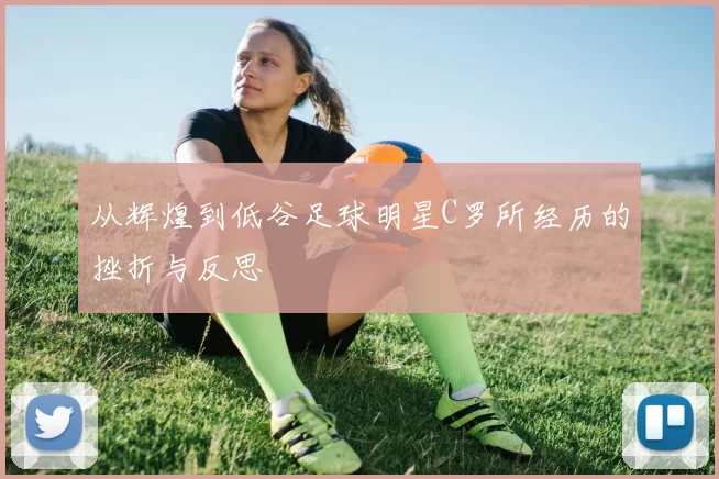 从辉煌到低谷足球明星C罗所经历的挫折与反思
