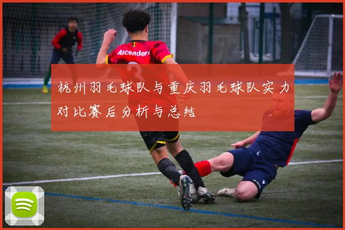 杭州羽毛球队与重庆羽毛球队实力对比赛后分析与总结