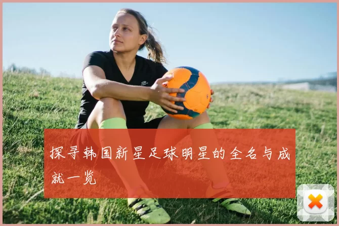 探寻韩国新星足球明星的全名与成就一览