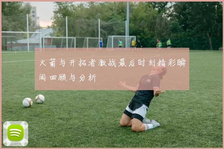 火箭与开拓者激战最后时刻精彩瞬间回顾与分析