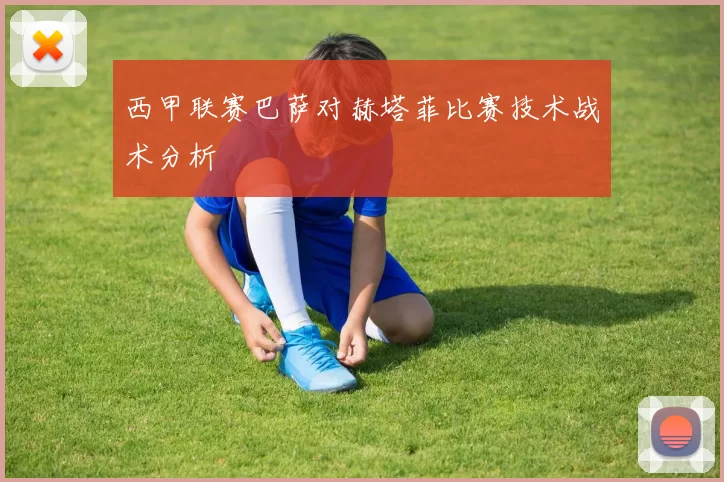 西甲联赛巴萨对赫塔菲比赛技术战术分析