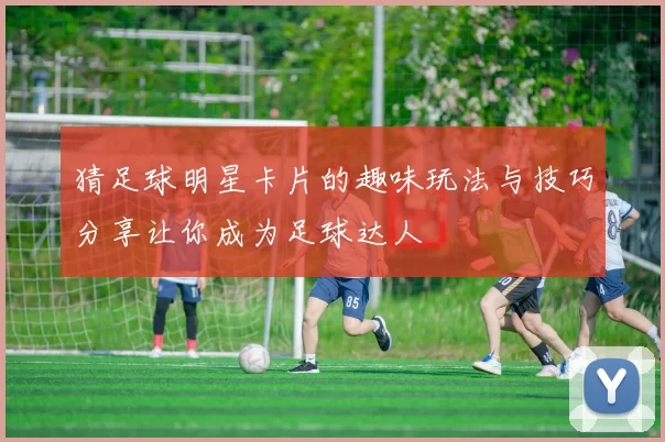 猜足球明星卡片的趣味玩法与技巧分享让你成为足球达人
