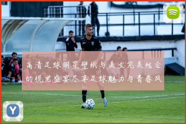 高清足球明星壁纸与美女完美结合的视觉盛宴尽享足球魅力与青春风采