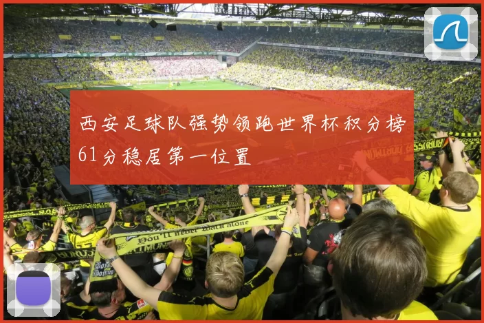 西安足球队强势领跑世界杯积分榜61分稳居第一位置