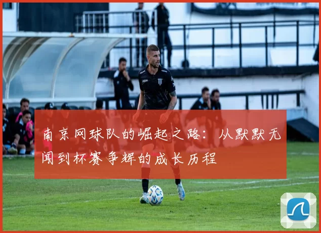 南京网球队的崛起之路：从默默无闻到杯赛争辉的成长历程