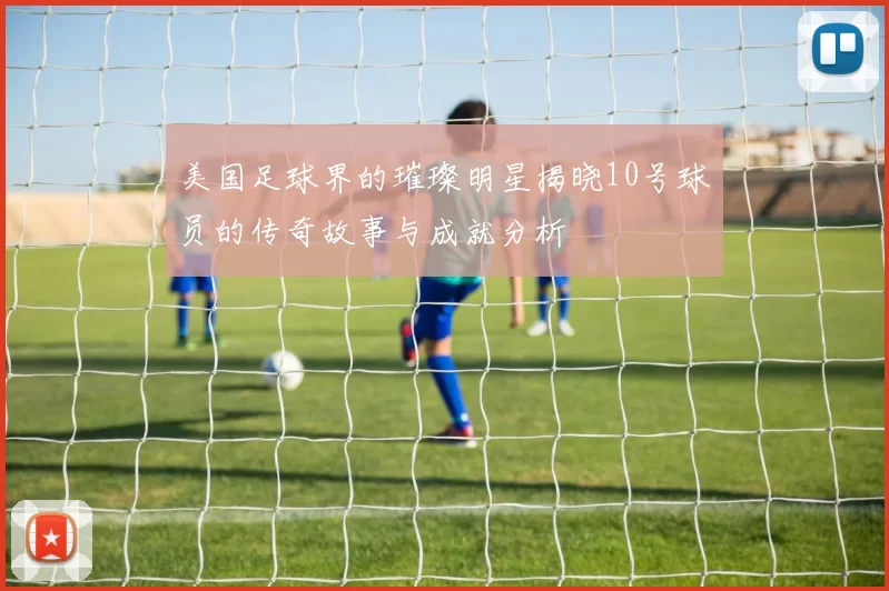 美国足球界的璀璨明星揭晓10号球员的传奇故事与成就分析