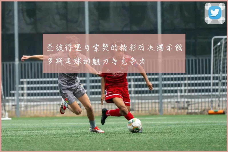 圣彼得堡与索契的精彩对决揭示俄罗斯足球的魅力与竞争力