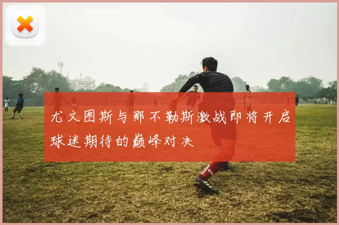 尤文图斯与那不勒斯激战即将开启球迷期待的巅峰对决