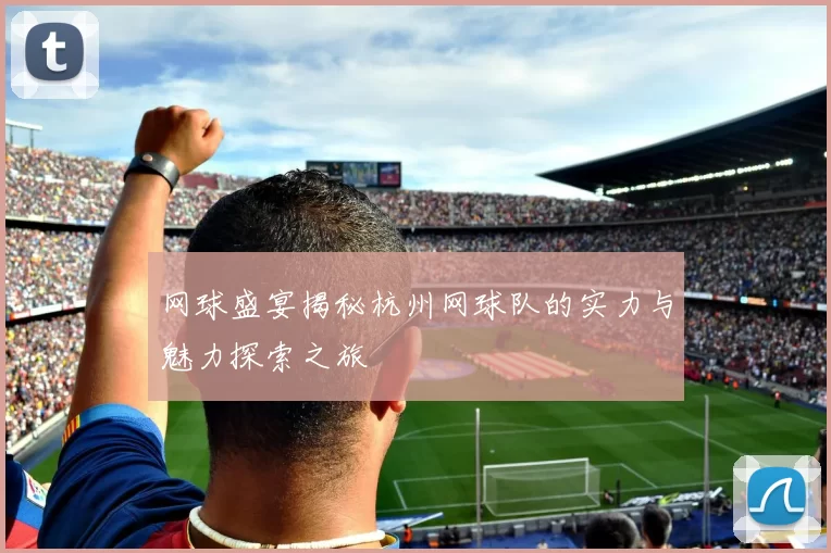 网球盛宴揭秘杭州网球队的实力与魅力探索之旅