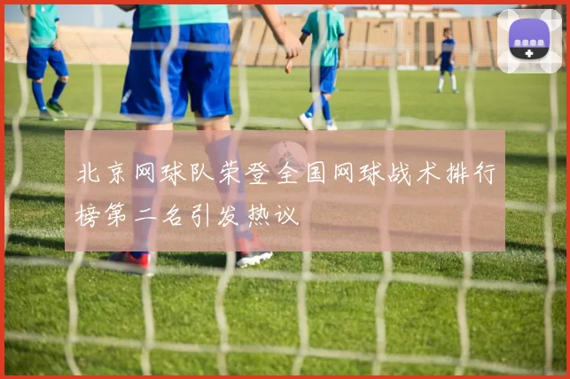 北京网球队荣登全国网球战术排行榜第二名引发热议