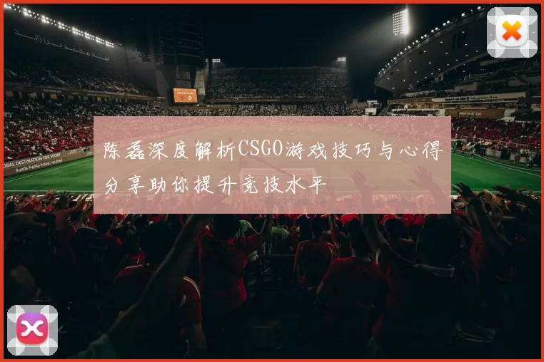 陈磊深度解析CSGO游戏技巧与心得分享助你提升竞技水平