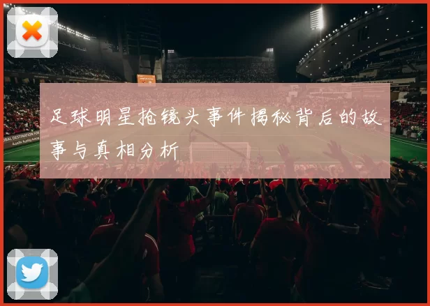 足球明星抢镜头事件揭秘背后的故事与真相分析