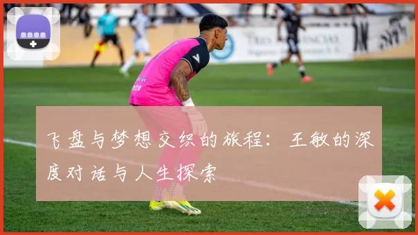 飞盘与梦想交织的旅程：王敏的深度对话与人生探索