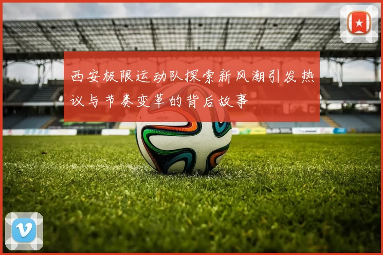 西安极限运动队探索新风潮引发热议与节奏变革的背后故事