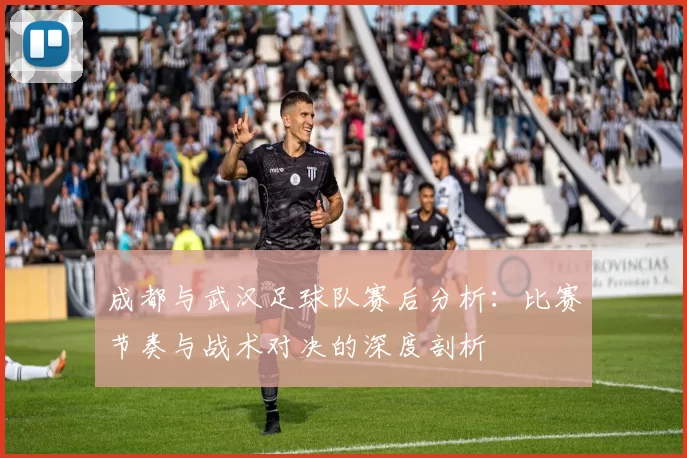 成都与武汉足球队赛后分析：比赛节奏与战术对决的深度剖析