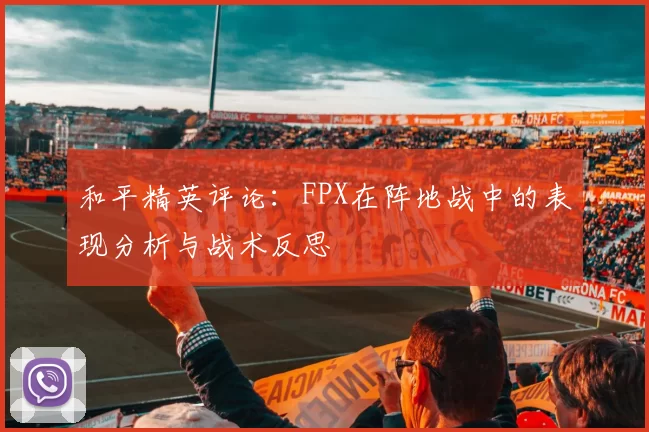 和平精英评论：FPX在阵地战中的表现分析与战术反思