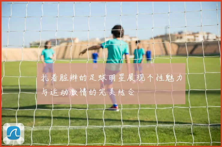 扎着脏辫的足球明星展现个性魅力与运动激情的完美结合