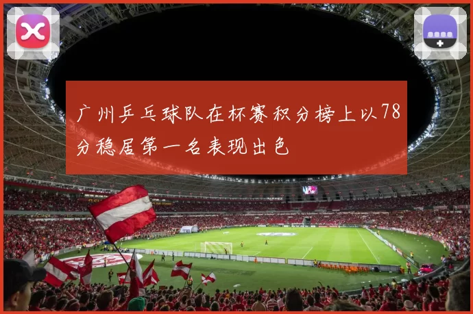 广州乒乓球队在杯赛积分榜上以78分稳居第一名表现出色