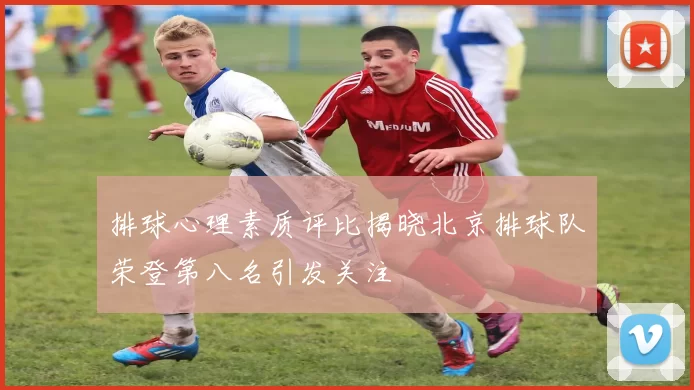 排球心理素质评比揭晓北京排球队荣登第八名引发关注
