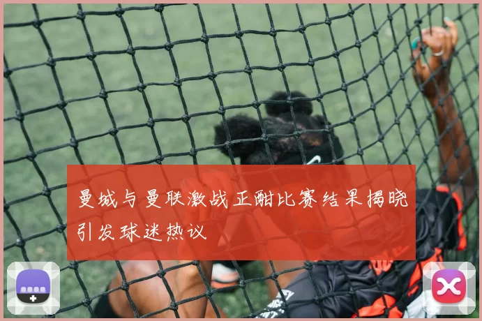 曼城与曼联激战正酣比赛结果揭晓引发球迷热议
