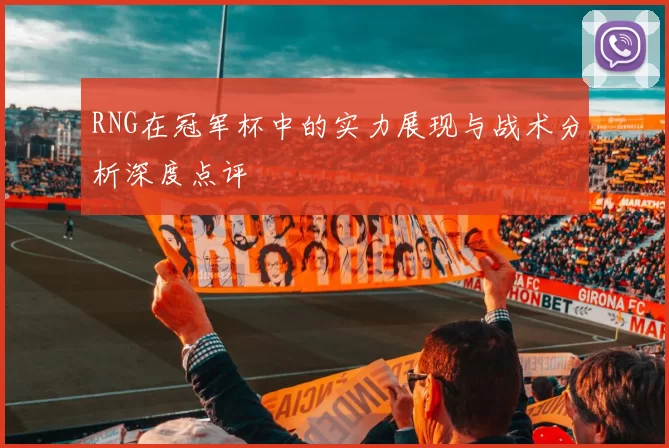 RNG在冠军杯中的实力展现与战术分析深度点评