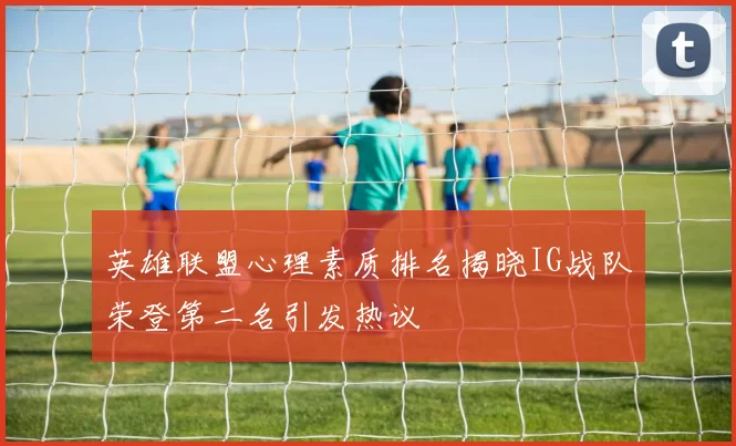 英雄联盟心理素质排名揭晓IG战队荣登第二名引发热议