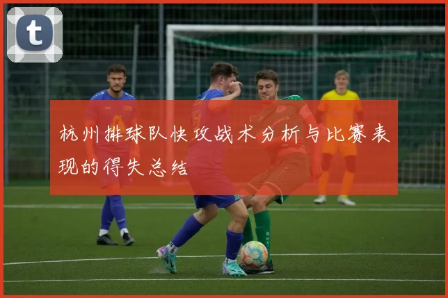 杭州排球队快攻战术分析与比赛表现的得失总结