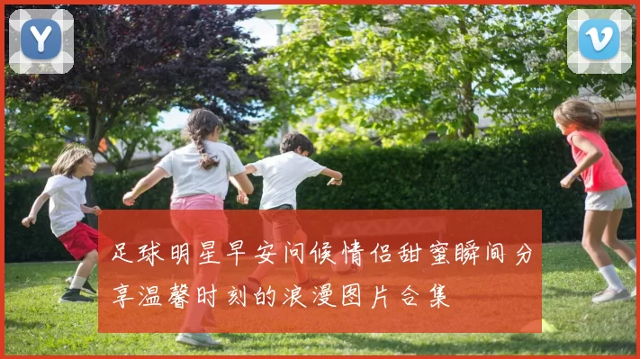 足球明星早安问候情侣甜蜜瞬间分享温馨时刻的浪漫图片合集
