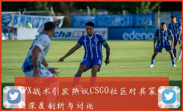 FPX战术引发热议CSGO社区对其策略的深度剖析与讨论