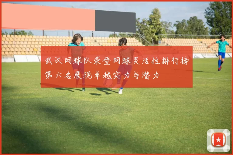 武汉网球队荣登网球灵活性排行榜第六名展现卓越实力与潜力