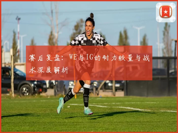 赛后复盘：WE与IG的耐力较量与战术深度解析