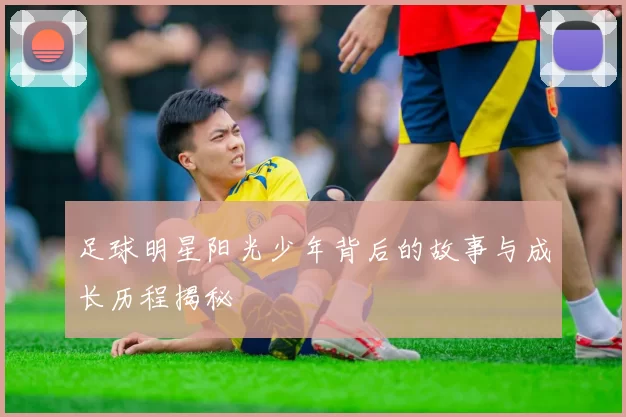 足球明星阳光少年背后的故事与成长历程揭秘