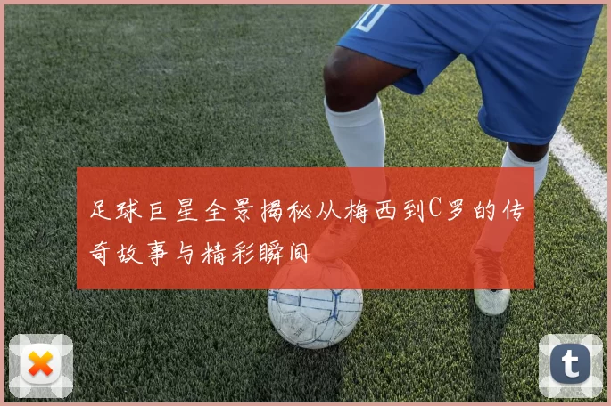 足球巨星全景揭秘从梅西到C罗的传奇故事与精彩瞬间