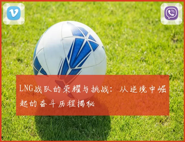 LNG战队的荣耀与挑战：从逆境中崛起的奋斗历程揭秘