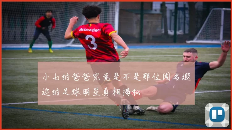 小七的爸爸究竟是不是那位闻名遐迩的足球明星真相揭秘