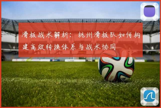 滑板战术解析：杭州滑板队如何构建高效转换体系与战术协同
