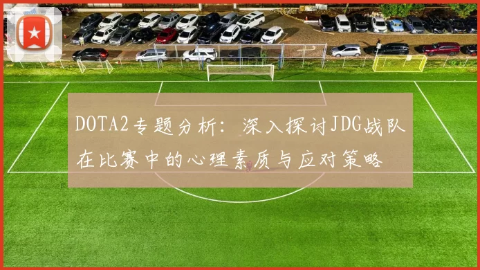 DOTA2专题分析：深入探讨JDG战队在比赛中的心理素质与应对策略