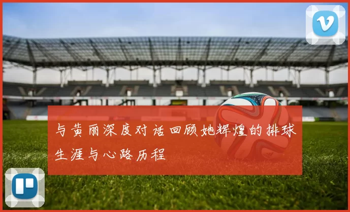 与黄丽深度对话回顾她辉煌的排球生涯与心路历程