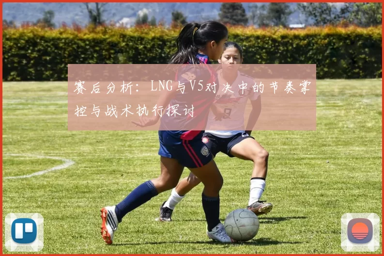 赛后分析：LNG与V5对决中的节奏掌控与战术执行探讨