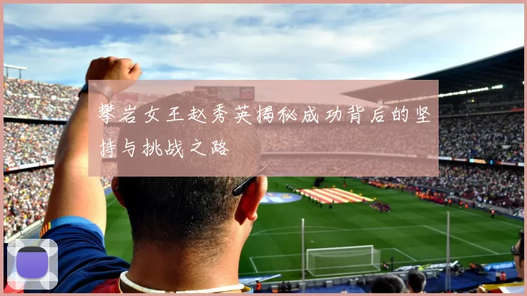 攀岩女王赵秀英揭秘成功背后的坚持与挑战之路