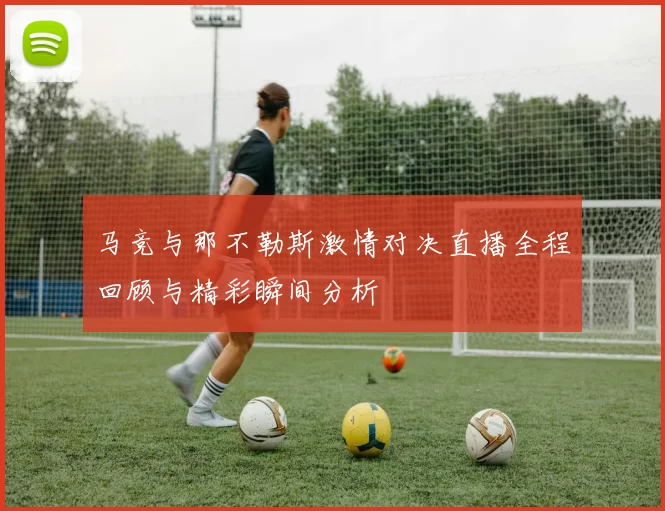 马竞与那不勒斯激情对决直播全程回顾与精彩瞬间分析