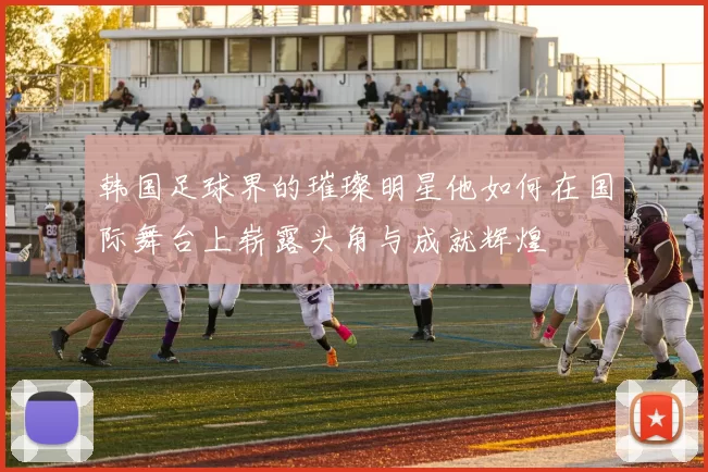 韩国足球界的璀璨明星他如何在国际舞台上崭露头角与成就辉煌
