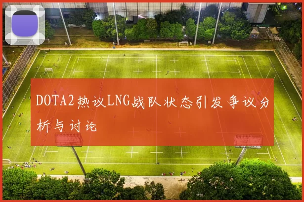 DOTA2热议LNG战队状态引发争议分析与讨论