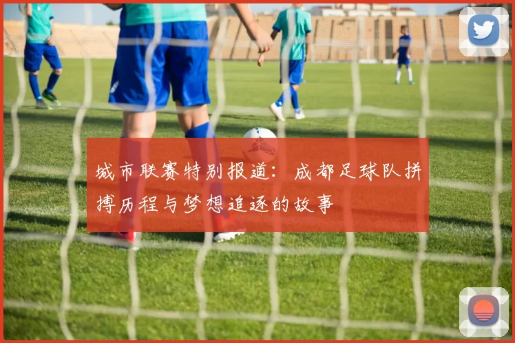 城市联赛特别报道：成都足球队拼搏历程与梦想追逐的故事